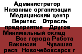 Администратор › Название организации ­ Медицинский центр Веритас › Отрасль предприятия ­ Другое › Минимальный оклад ­ 20 000 - Все города Работа » Вакансии   . Чувашия респ.,Новочебоксарск г.